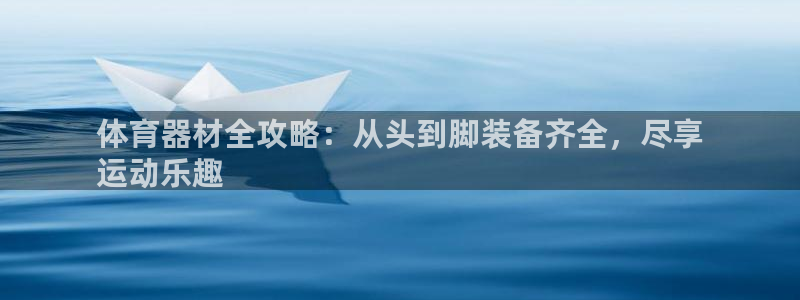 富联娱乐老板叫什么：体育器材全攻略：从头到脚装备齐全