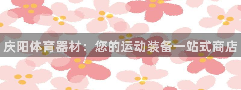 富联平台是什么:庆阳体育器材:您的运动装备一站式商店